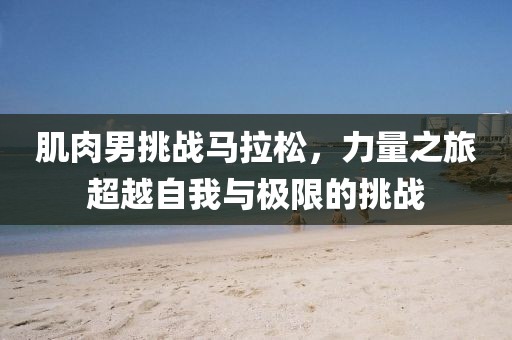 肌肉男挑战马拉松，力量之旅超越自我与极限的挑战