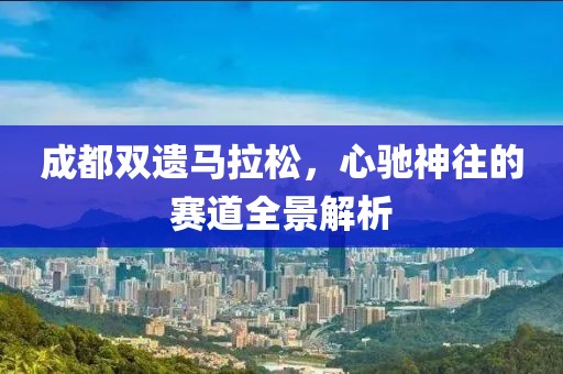 成都双遗马拉松，心驰神往的赛道全景解析