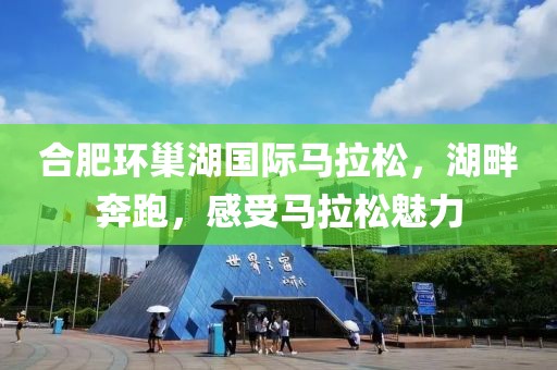 合肥环巢湖国际马拉松，湖畔奔跑，感受马拉松魅力