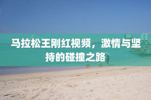 马拉松王刚红视频，激情与坚持的碰撞之路
