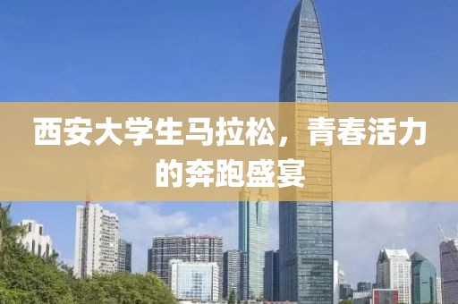 西安大学生马拉松，青春活力的奔跑盛宴