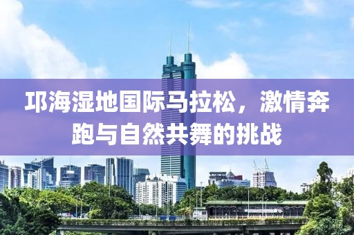 邛海湿地国际马拉松，激情奔跑与自然共舞的挑战