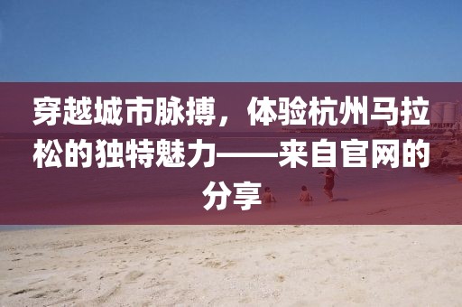 穿越城市脉搏，体验杭州马拉松的独特魅力——来自官网的分享