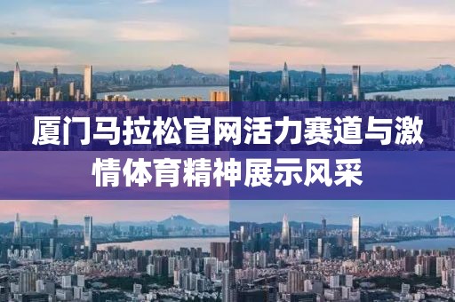厦门马拉松官网活力赛道与激情体育精神展示风采