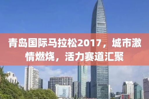 青岛国际马拉松2017，城市激情燃烧，活力赛道汇聚
