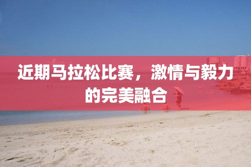近期马拉松比赛，激情与毅力的完美融合