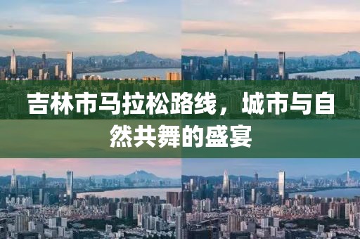 吉林市马拉松路线，城市与自然共舞的盛宴