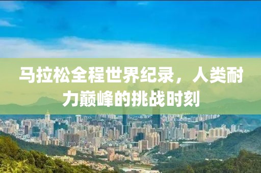 马拉松全程世界纪录，人类耐力巅峰的挑战时刻