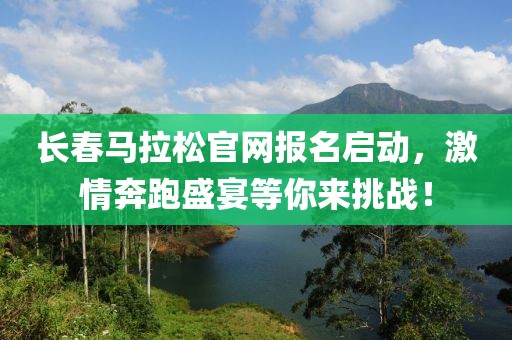 长春马拉松官网报名启动，激情奔跑盛宴等你来挑战！