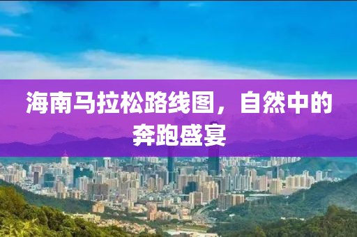 海南马拉松路线图，自然中的奔跑盛宴