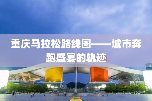重庆马拉松路线图——城市奔跑盛宴的轨迹