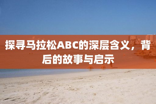 探寻马拉松ABC的深层含义，背后的故事与启示