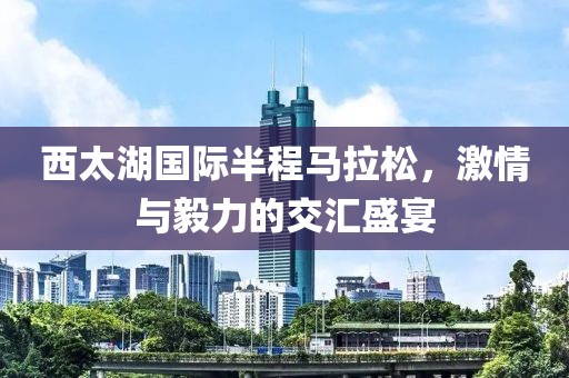 西太湖国际半程马拉松，激情与毅力的交汇盛宴