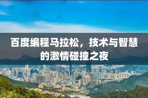百度编程马拉松，技术与智慧的激情碰撞之夜