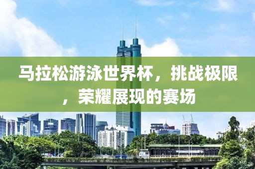 马拉松游泳世界杯，挑战极限，荣耀展现的赛场