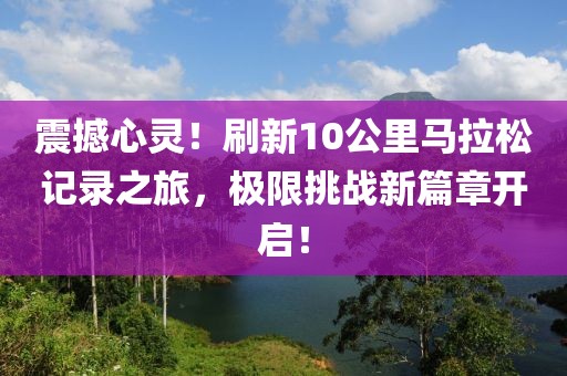 震撼心灵！刷新10公里马拉松记录之旅，极限挑战新篇章开启！