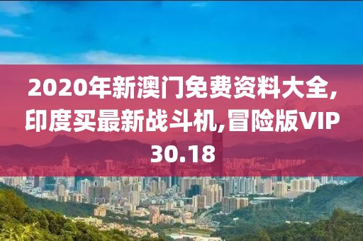 2020年新澳门免费资料大全,印度买最新战斗机,冒险版VIP30.18