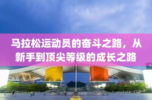 马拉松运动员的奋斗之路，从新手到顶尖等级的成长之路
