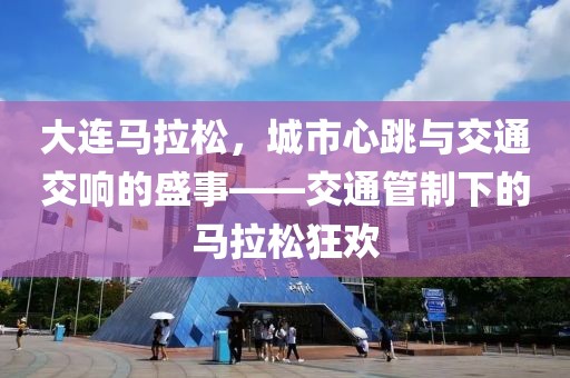 大连马拉松，城市心跳与交通交响的盛事——交通管制下的马拉松狂欢