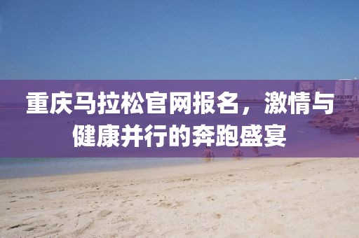重庆马拉松官网报名，激情与健康并行的奔跑盛宴