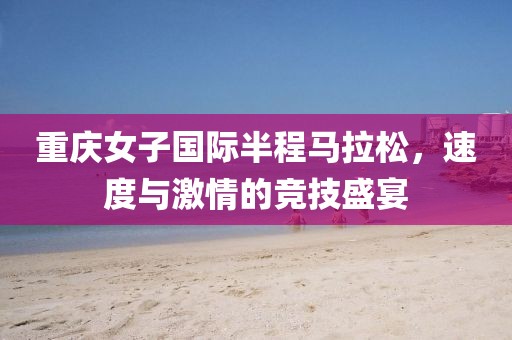 重庆女子国际半程马拉松，速度与激情的竞技盛宴