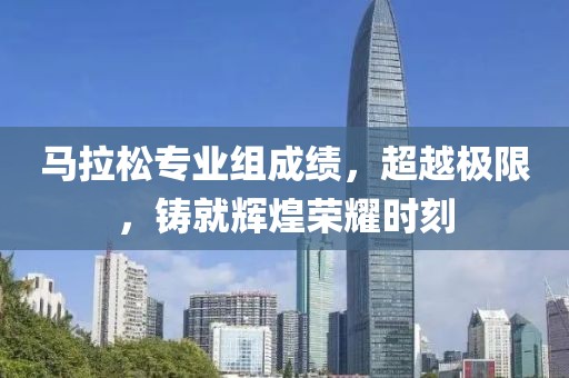 马拉松专业组成绩，超越极限，铸就辉煌荣耀时刻