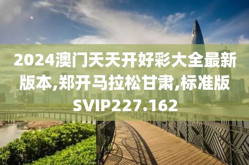 2024澳门天天开好彩大全最新版本,郑开马拉松甘肃,标准版SVIP227.162