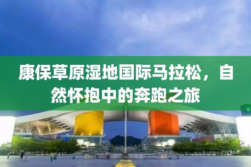 康保草原湿地国际马拉松，自然怀抱中的奔跑之旅