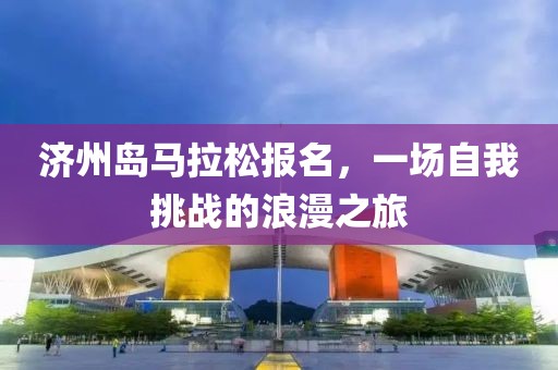 济州岛马拉松报名，一场自我挑战的浪漫之旅