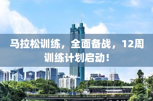 马拉松训练，全面备战，12周训练计划启动！