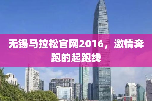 无锡马拉松官网2016，激情奔跑的起跑线