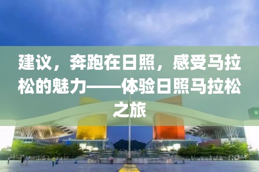 建议，奔跑在日照，感受马拉松的魅力——体验日照马拉松之旅