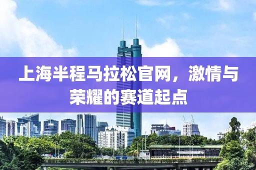 上海半程马拉松官网，激情与荣耀的赛道起点