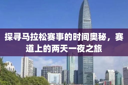 探寻马拉松赛事的时间奥秘，赛道上的两天一夜之旅