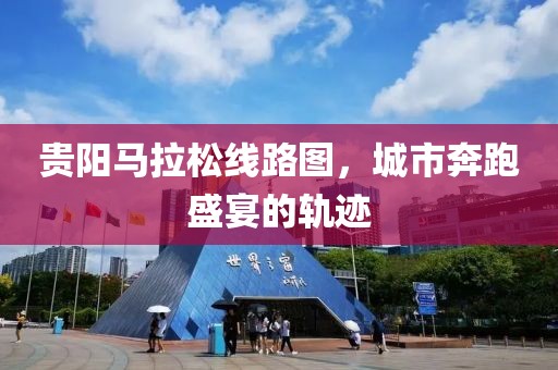 贵阳马拉松线路图，城市奔跑盛宴的轨迹