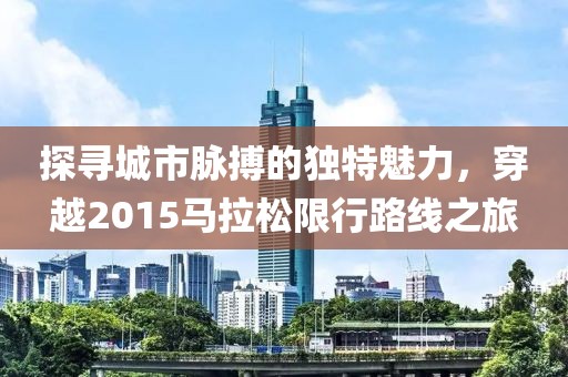 探寻城市脉搏的独特魅力，穿越2015马拉松限行路线之旅