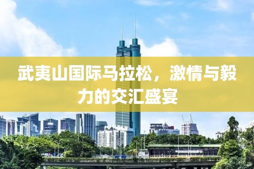 武夷山国际马拉松，激情与毅力的交汇盛宴