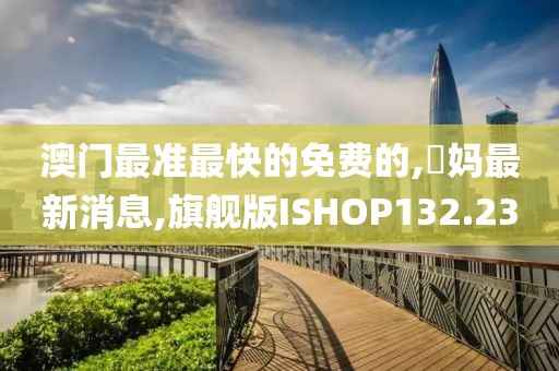 澳门最准最快的免费的,囧妈最新消息,旗舰版ISHOP132.23