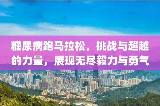 糖尿病跑马拉松，挑战与超越的力量，展现无尽毅力与勇气