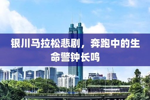 银川马拉松悲剧，奔跑中的生命警钟长鸣