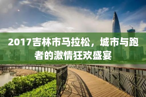 2017吉林市马拉松，城市与跑者的激情狂欢盛宴