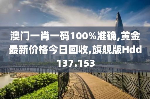 澳门一肖一码100%准确,黄金最新价格今日回收,旗舰版Hdd137.153