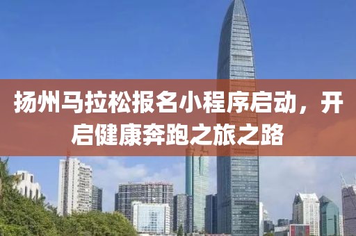 扬州马拉松报名小程序启动，开启健康奔跑之旅之路