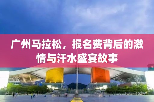 广州马拉松，报名费背后的激情与汗水盛宴故事