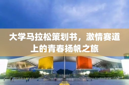 大学马拉松策划书，激情赛道上的青春扬帆之旅