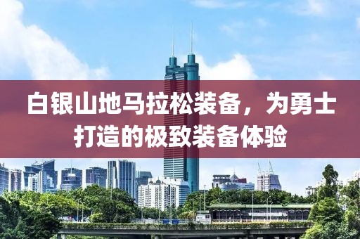 白银山地马拉松装备，为勇士打造的极致装备体验
