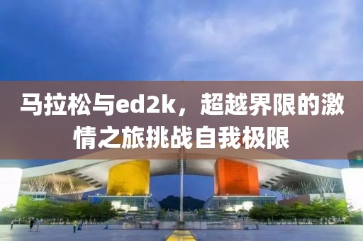 马拉松与ed2k，超越界限的激情之旅挑战自我极限