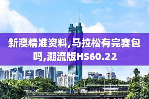 新澳精准资料,马拉松有完赛包吗,潮流版HS60.22