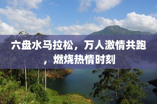 六盘水马拉松，万人激情共跑，燃烧热情时刻