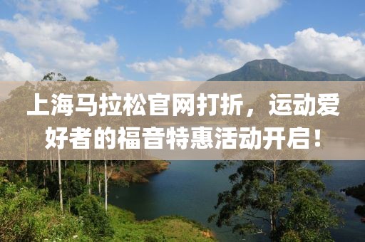 上海马拉松官网打折，运动爱好者的福音特惠活动开启！